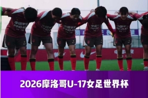 再战摩洛哥！中国U-17女足预选赛回顾